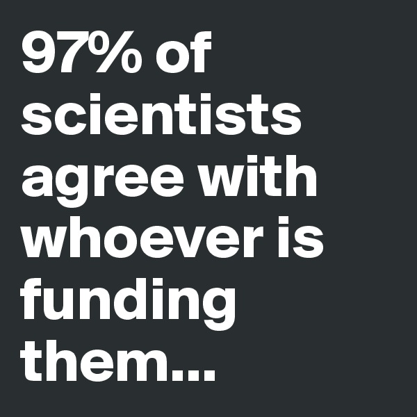 97% of scientists agree with whoever is funding them...