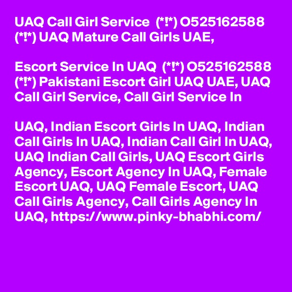 UAQ Call Girl Service  (*!*) O525162588 (*!*) UAQ Mature Call Girls UAE,

Escort Service In UAQ  (*!*) O525162588 (*!*) Pakistani Escort Girl UAQ UAE, UAQ Call Girl Service, Call Girl Service In 

UAQ, Indian Escort Girls In UAQ, Indian Call Girls In UAQ, Indian Call Girl In UAQ, UAQ Indian Call Girls, UAQ Escort Girls Agency, Escort Agency In UAQ, Female Escort UAQ, UAQ Female Escort, UAQ Call Girls Agency, Call Girls Agency In UAQ, https://www.pinky-bhabhi.com/ 