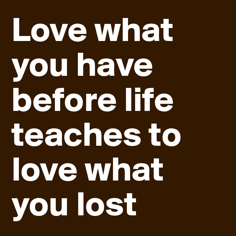 Love what you have before life teaches to love what you lost 