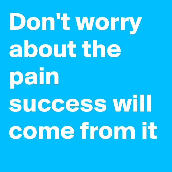 Don't worry about the pain success will come from it