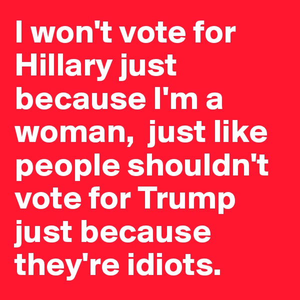 I won't vote for Hillary just because I'm a woman,  just like people shouldn't vote for Trump just because they're idiots.
