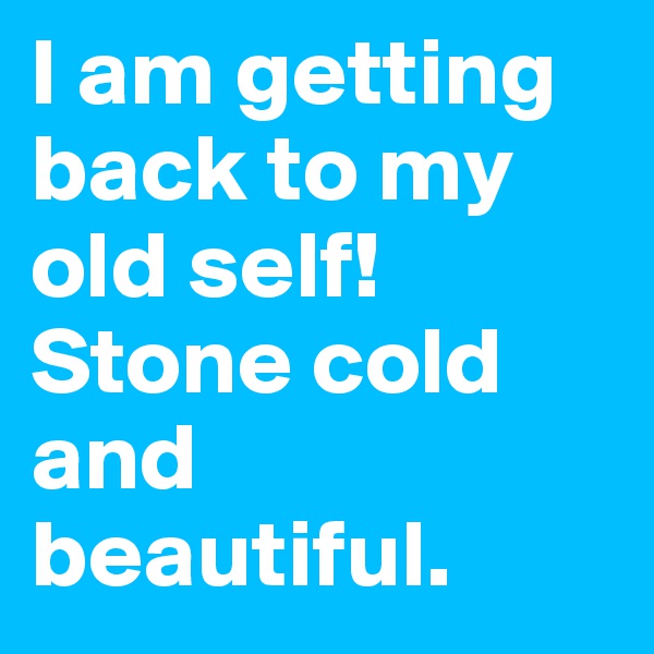 I am getting back to my old self! Stone cold and beautiful. 