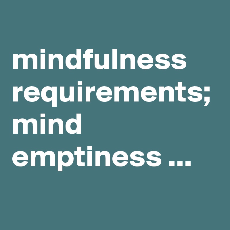 
mindfulness requirements; mind emptiness ...