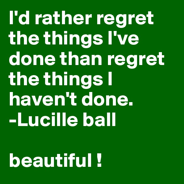 I'd rather regret the things I've done than regret the things I haven't done. 
-Lucille ball

beautiful !