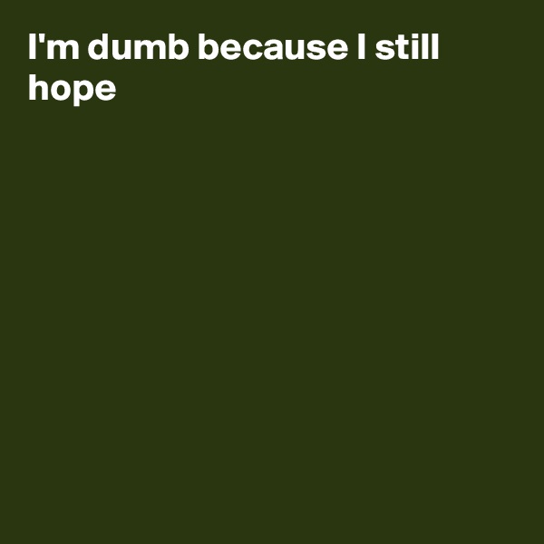 I'm dumb because I still hope










