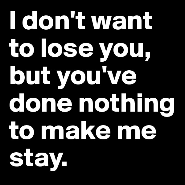 I don't want to lose you, but you've done nothing to make me stay.