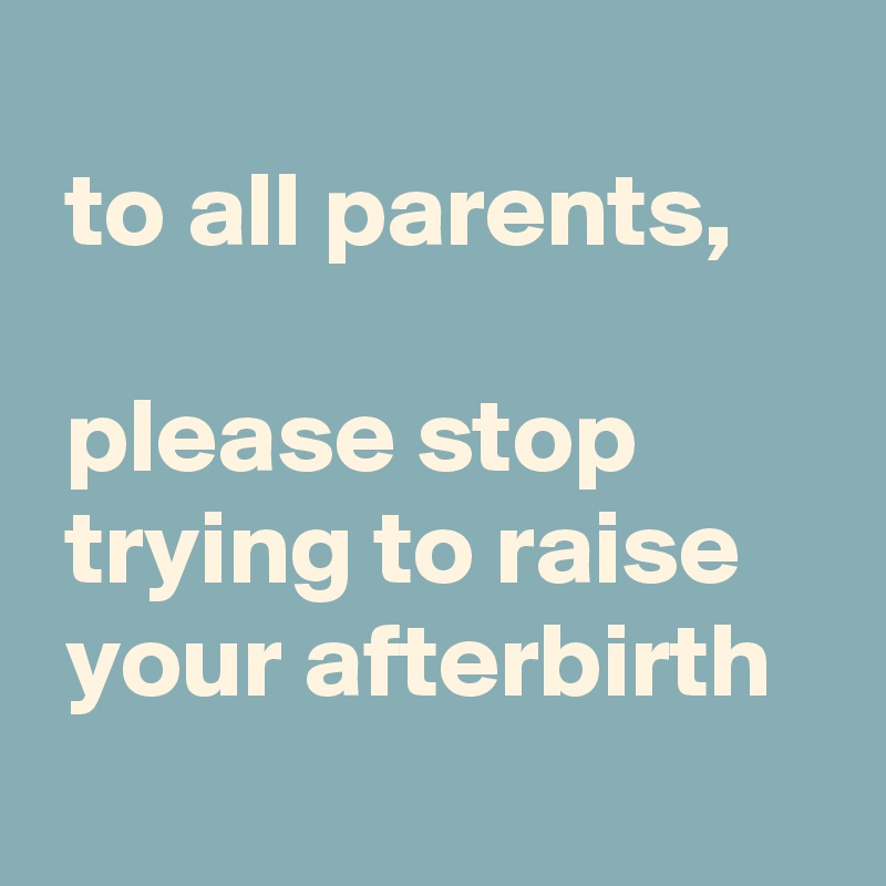 
 to all parents,

 please stop
 trying to raise
 your afterbirth
