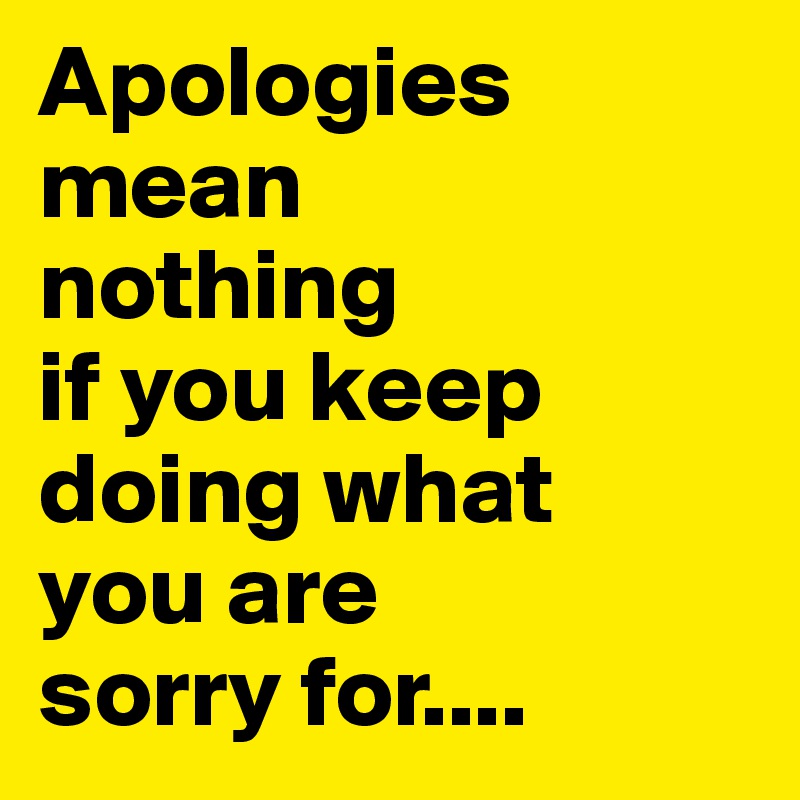 Apologies
mean 
nothing 
if you keep doing what 
you are 
sorry for....