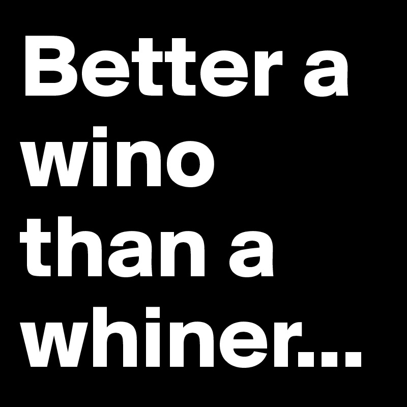 Better a wino than a whiner...