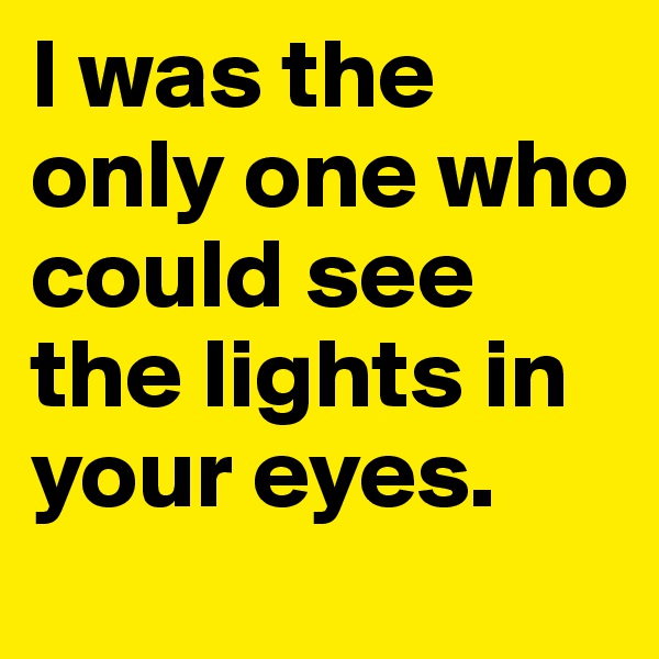 I was the only one who could see the lights in your eyes.