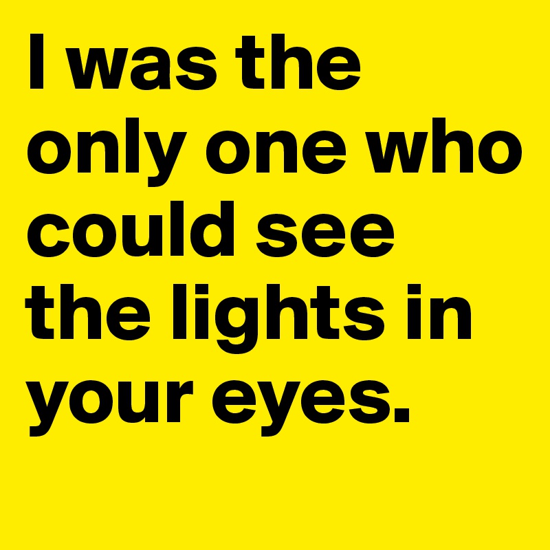 I was the only one who could see the lights in your eyes.