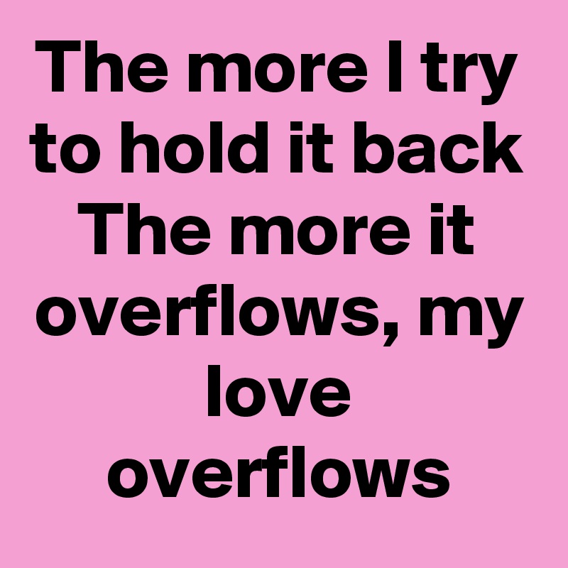 The more I try to hold it back
The more it overflows, my love overflows