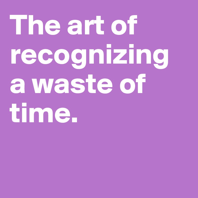The art of recognizing a waste of time.

