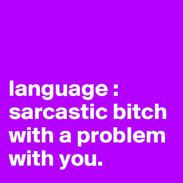 


language : sarcastic bitch with a problem with you.