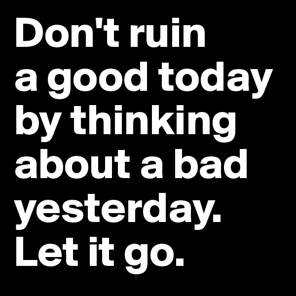 Don't ruin
a good today by thinking about a bad yesterday.
Let it go.