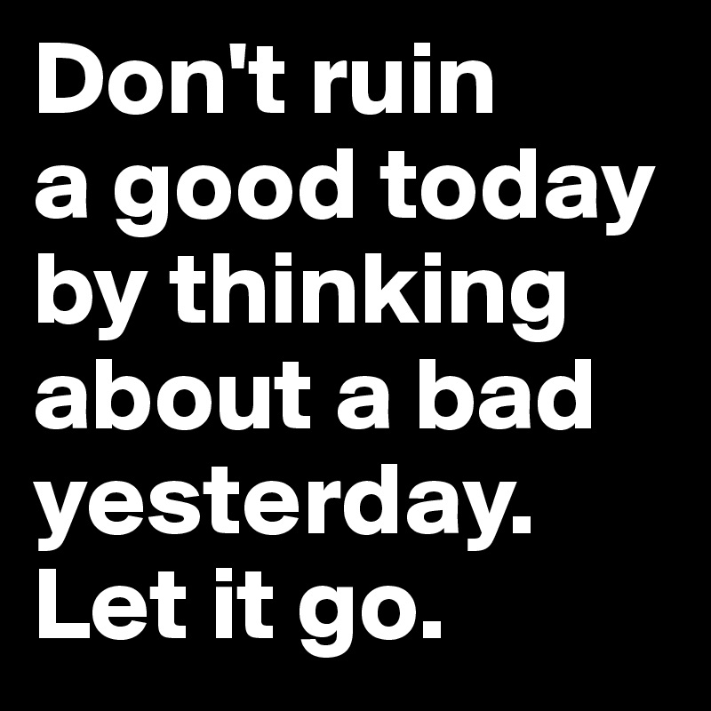Don't ruin
a good today by thinking about a bad yesterday.
Let it go.