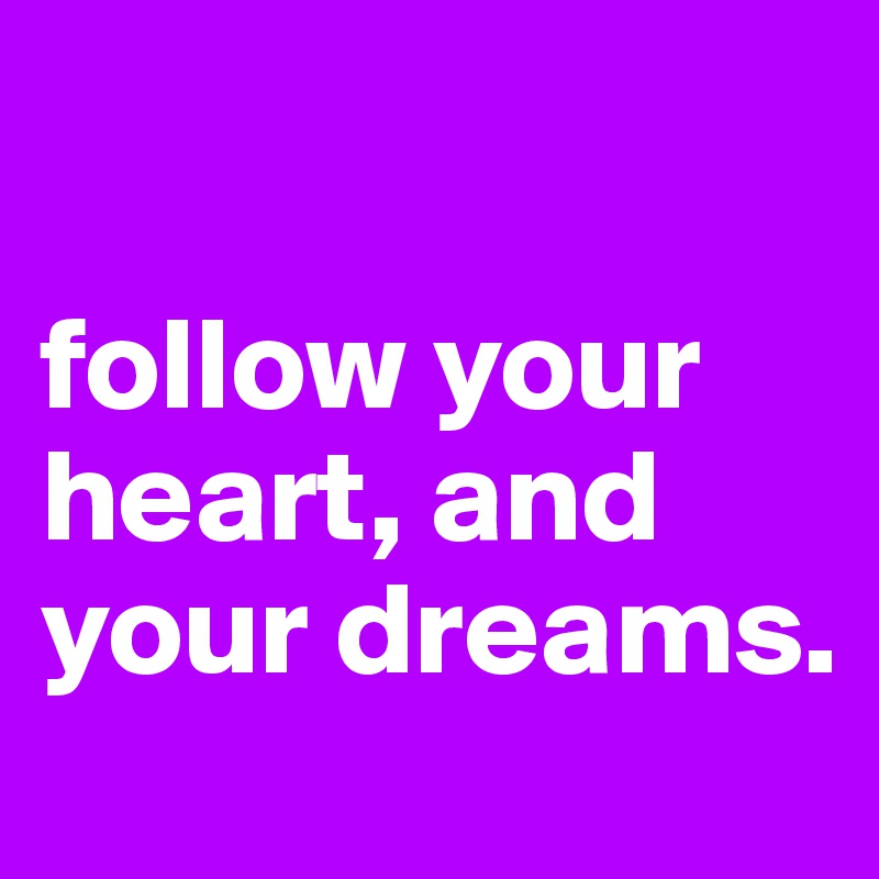 

follow your heart, and your dreams. 