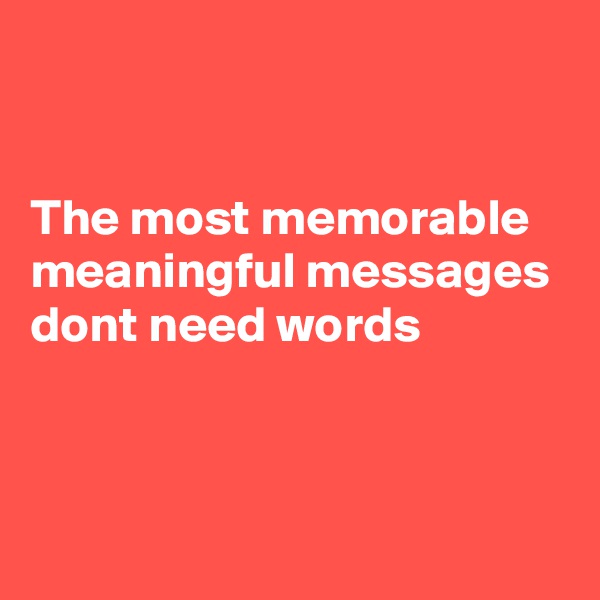 


The most memorable meaningful messages dont need words 


