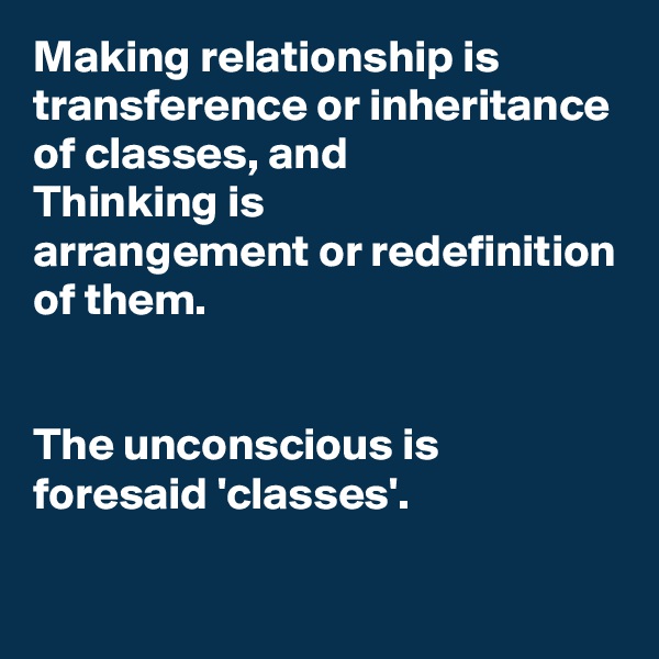 Making relationship is
transference or inheritance
of classes, and
Thinking is
arrangement or redefinition
of them.


The unconscious is
foresaid 'classes'.