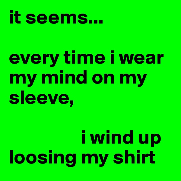 it seems...

every time i wear my mind on my sleeve,

                  i wind up loosing my shirt