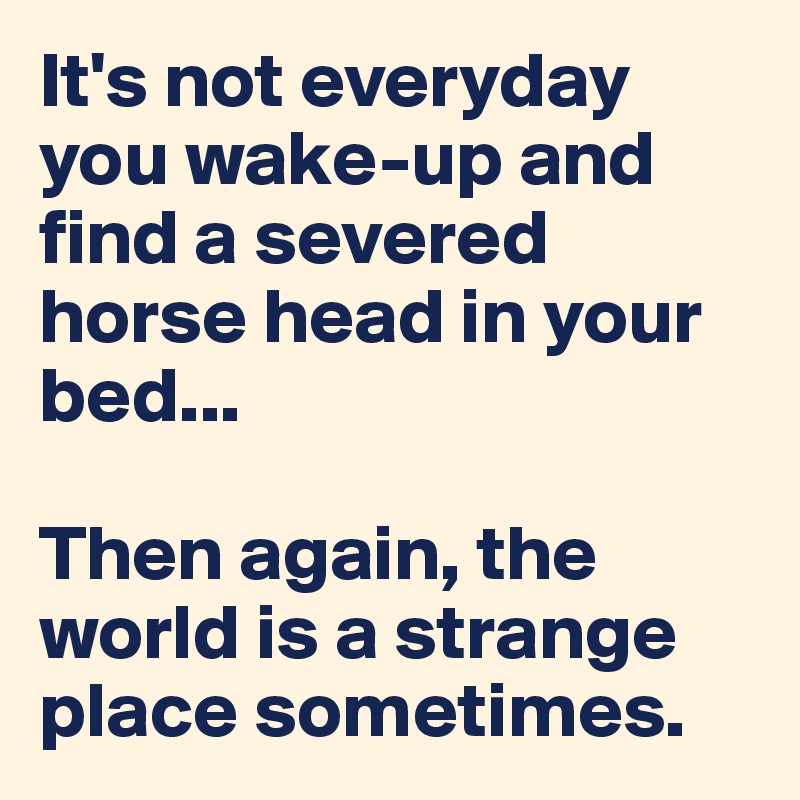 It's not everyday you wake-up and find a severed horse head in your bed...

Then again, the world is a strange place sometimes.