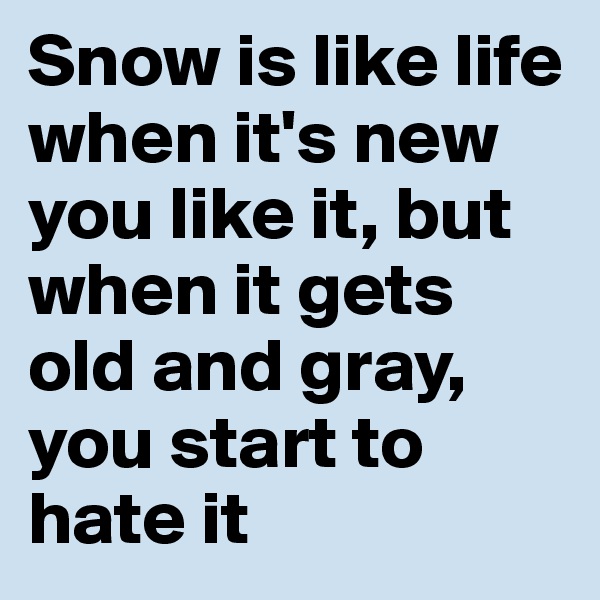 Snow is like life when it's new you like it, but when it gets old and gray, you start to hate it