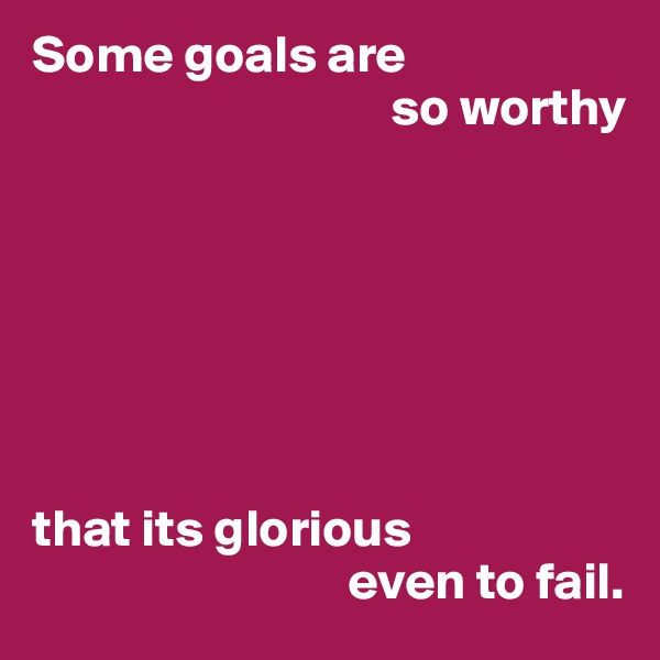 Some goals are
                                  so worthy







that its glorious
                              even to fail.