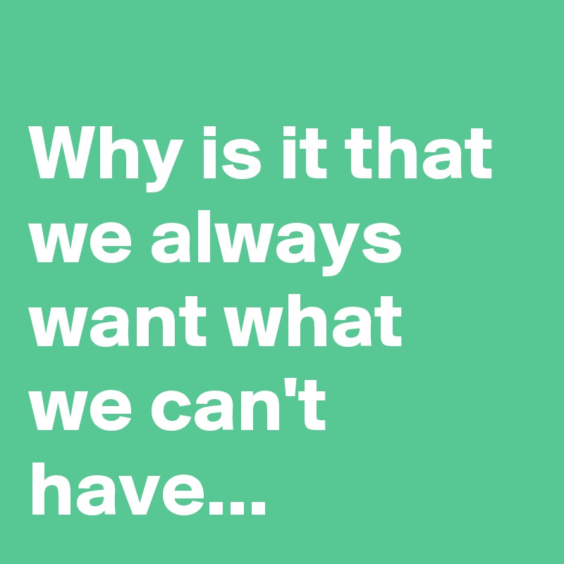 
Why is it that we always want what we can't have...