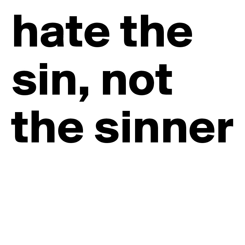hate the sin, not the sinner
