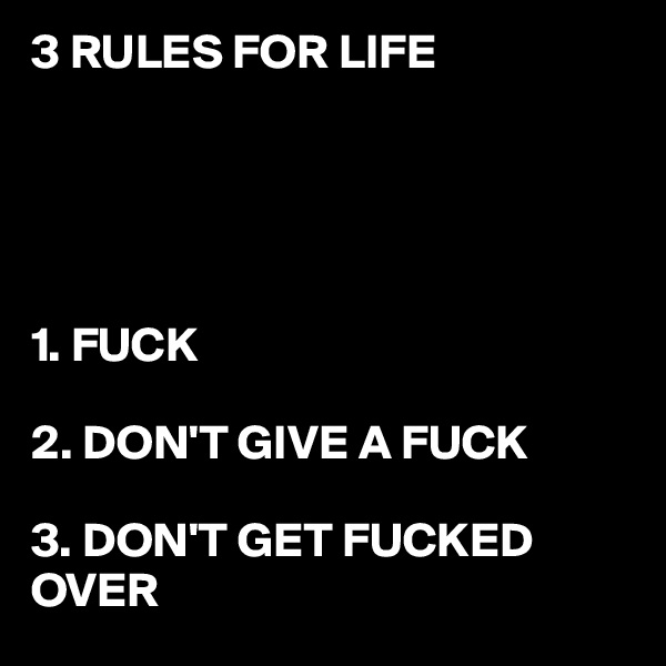3 RULES FOR LIFE





1. FUCK

2. DON'T GIVE A FUCK

3. DON'T GET FUCKED OVER