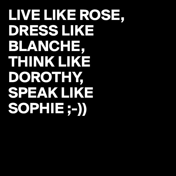 LIVE LIKE ROSE,
DRESS LIKE BLANCHE,
THINK LIKE DOROTHY,
SPEAK LIKE
SOPHIE ;-))


