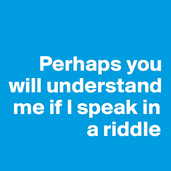 

       Perhaps you will understand 
 me if I speak in 
                  a riddle