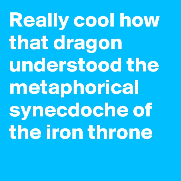 Really cool how that dragon understood the metaphorical synecdoche of the iron throne