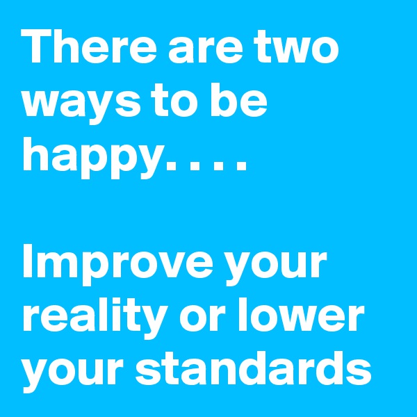 There are two ways to be happy. . . .

Improve your reality or lower your standards