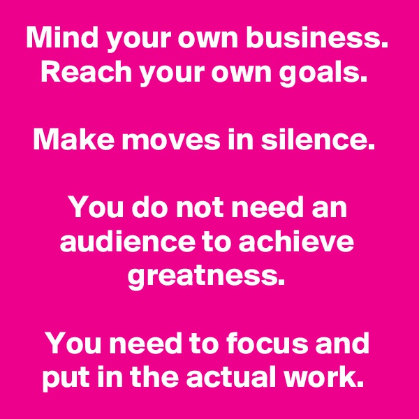 Mind your own business.
Reach your own goals. 

Make moves in silence. 

You do not need an audience to achieve greatness.

You need to focus and put in the actual work. 