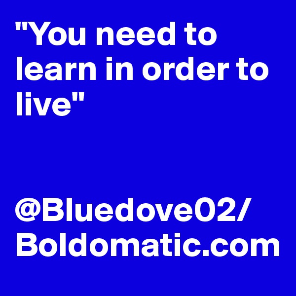 "You need to learn in order to live"


@Bluedove02/Boldomatic.com