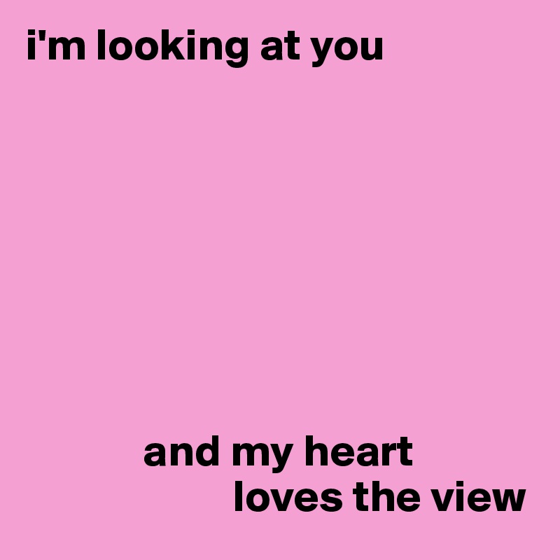 i'm looking at you








             and my heart
                       loves the view
