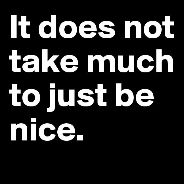 It does not take much to just be
nice.