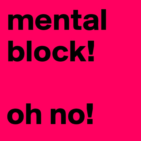 mental 
block! 

oh no!