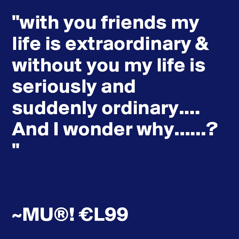 "with you friends my life is extraordinary & without you my life is seriously and suddenly ordinary.... And I wonder why......? "


~MU®! €L99
