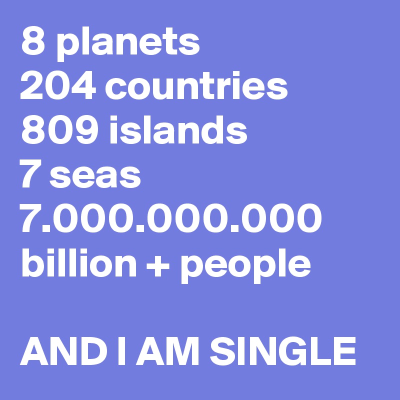 8 planets
204 countries
809 islands
7 seas
7.000.000.000 billion + people

AND I AM SINGLE