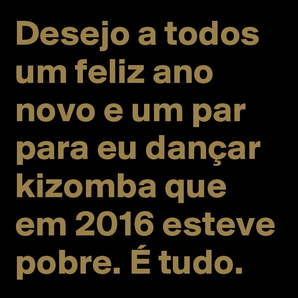 Desejo a todos um feliz ano novo e um par para eu dançar kizomba que em 2016 esteve pobre. É tudo.