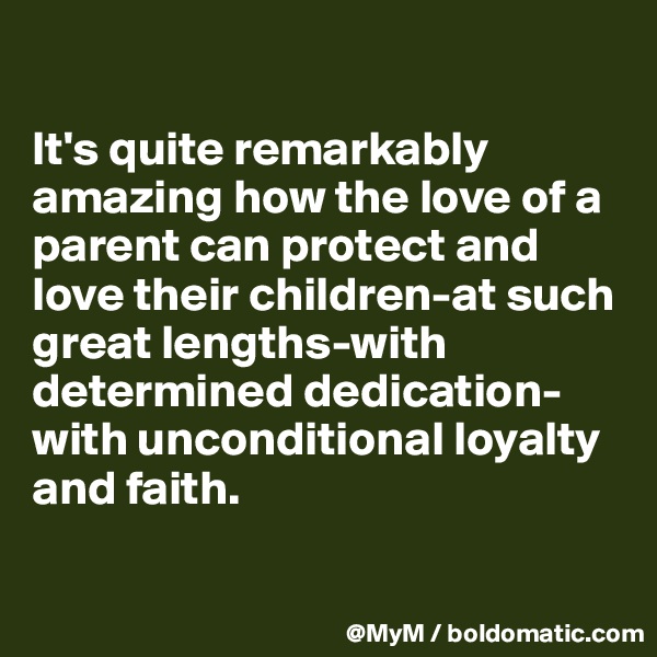 

It's quite remarkably amazing how the love of a parent can protect and love their children-at such great lengths-with determined dedication-with unconditional loyalty and faith.

