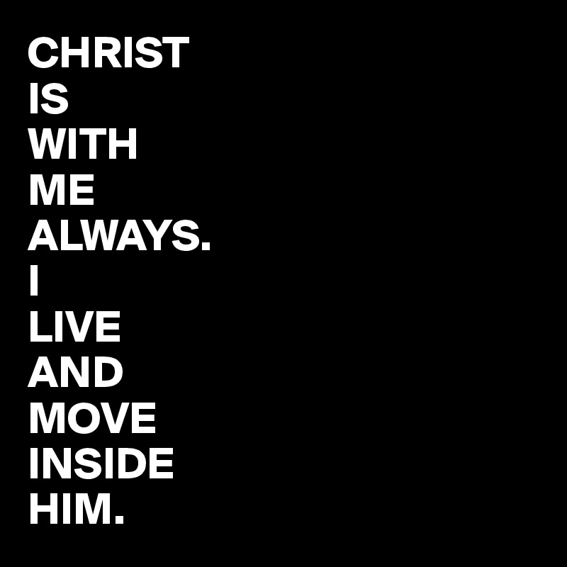 CHRIST
IS
WITH
ME
ALWAYS. 
I
LIVE 
AND
MOVE
INSIDE
HIM. 