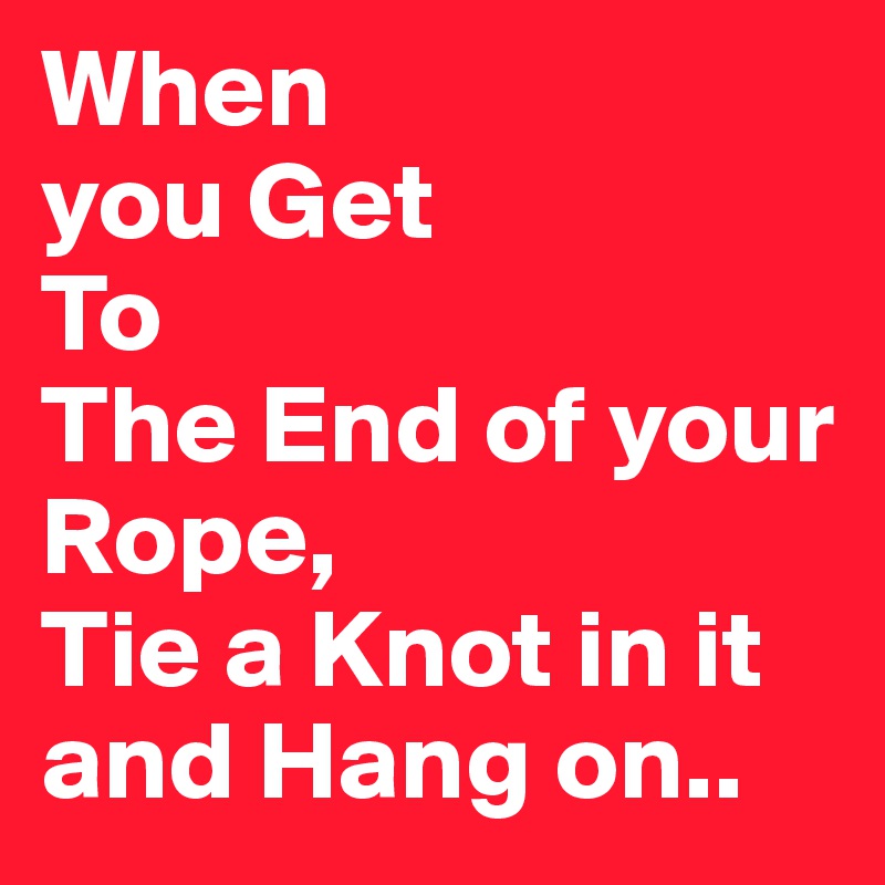 When
you Get
To
The End of your Rope,
Tie a Knot in it and Hang on..