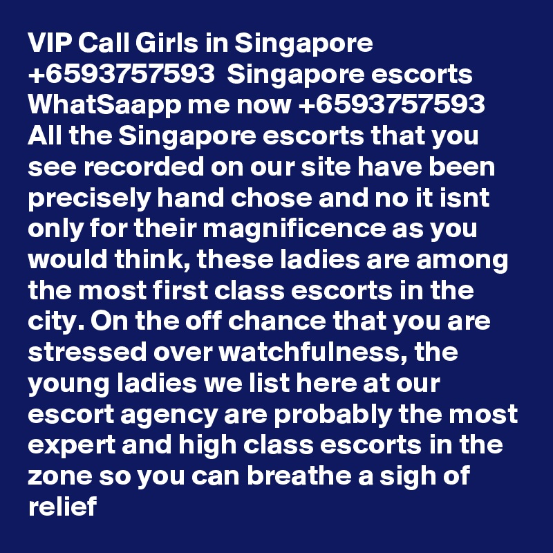 VIP Call Girls in Singapore  +6593757593  Singapore escorts WhatSaapp me now +6593757593 All the Singapore escorts that you see recorded on our site have been precisely hand chose and no it isnt only for their magnificence as you would think, these ladies are among the most first class escorts in the city. On the off chance that you are stressed over watchfulness, the young ladies we list here at our escort agency are probably the most expert and high class escorts in the zone so you can breathe a sigh of relief