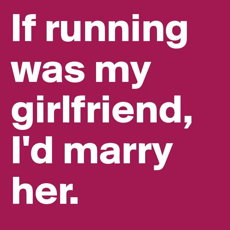 If running was my girlfriend, I'd marry her.