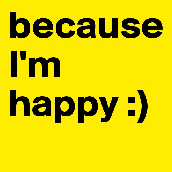 because                I'm happy :)
