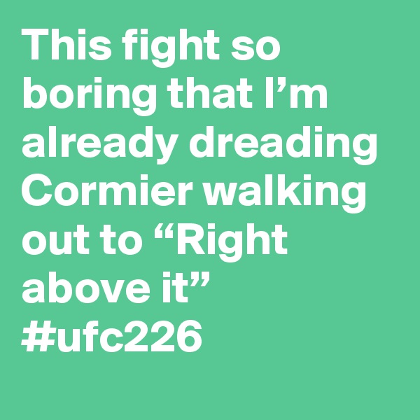 This fight so boring that I’m already dreading Cormier walking out to “Right above it” #ufc226