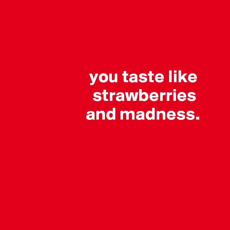 


                      you taste like
                       strawberries
                     and madness.




